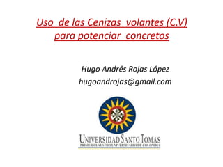 Uso de las Cenizas volantes (C.V)
para potenciar concretos
Hugo Andrés Rojas López
hugoandrojas@gmail.com
 