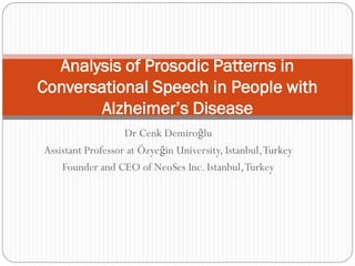 Analysis of Prosodic Patterns in
Conversational Speech in People with
        Alzheimer’s Disease
                   Dr Cenk Demiroğlu
Assistant Professor at Özyeğin University, Istanbul, Turkey
    Founder and CEO of NeoSes Inc. Istanbul, Turkey
 