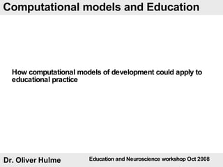 Dr. Oliver Hulme Computational models and Education How computational models of development could apply to educational practice  Education and Neuroscience workshop Oct 2008 