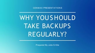 WHY YOUSHOULD
TAKE BACKUPS
REGULARLY?
Prepared By Julie S. Kite
CEN MAX PRESENTATIONS
 