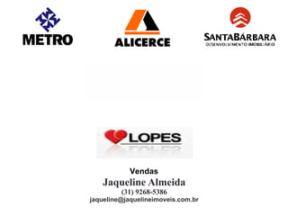 Jaqueline Almeida
         (31) 9268-5386
jaqueline@jaquelineimoveis.com.br
 
