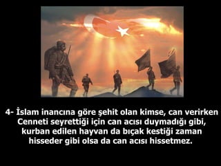 4- İslam inancına göre şehit olan kimse, can verirken Cenneti seyrettiği için can acısı duymadığı gibi, kurban edilen hayvan da bıçak kestiği zaman hisseder gibi olsa da can acısı hissetmez.  