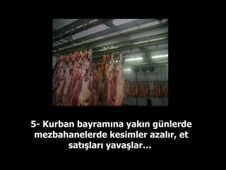 5- Kurban bayramına yakın günlerde mezbahanelerde kesimler azalır, et satışları yavaşlar…  