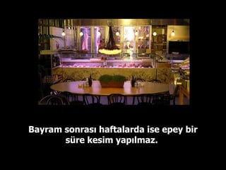 Bayram sonrası haftalarda ise epey bir süre kesim yapılmaz.  