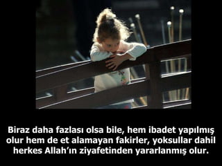 Biraz daha fazlası olsa bile, hem ibadet yapılmış olur hem de et alamayan fakirler, yoksullar dahil herkes Allah’ın ziyafetinden yararlanmış olur. 