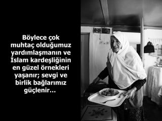 Böylece çok muhtaç olduğumuz yardımlaşmanın ve İslam kardeşliğinin en güzel örnekleri yaşanır; sevgi ve birlik bağlarımız güçlenir…  