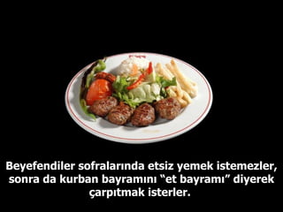 Beyefendiler sofralarında etsiz yemek istemezler, sonra da kurban bayramını “et bayramı” diyerek çarpıtmak isterler.  
