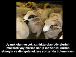 Uyanık olun ve çok azınlıkta olan böylelerinin maksatlı yayınlarına kanıp inancınızı kurban etmeyin ve dini geleneklere su-izanda bulunmayın. 