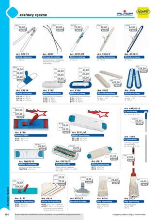5201/1                                               5203                        5231/PA                             5136/2                               5138/3
                99,00                                                85,00                     73,00                              95,00                                  94,00




             Art. 5201/1                         Art. 5203                               Art. 5231/PA                         Art. 5136/2                         Art. 5138/3
             Stelaż nożycowy                     Uchwyt do stelaża                       Stelaż metalowy                      Wkład bawełniany                    Wkład akrylowy
             2 x 100 cm                          Kij chromowany z przegubem              dł. 130 cm                           dł. 130 cm                          dł. 130 cm
                                                 plastikowym do stelaża
                                                 nożycowego
                                                                                                                                                                                 5104
      5361A
             19,00                                              5162
                                                                                                       5164
                                                                                                                                                                                      125,00
      5381A                                                            44,00                                  41,00
                                                                                                       5184
             30,00                                              5182
                                                                                                              50,00
      5311A                                                            53,00                           5114
             33,00                                              5112
                                                                                                              62,00
                                                                       65,00
                                                                                                                                                  5102
                                                                                                                                                    105,00


             Art. 5361A                           Art. 5162                              Art. 5164                             Art. 5102                          Art. 5104
             Stelaż metalowy                      Wkład bawełniany                       Wkład akrylowy                        Wkład bawełniany                   Wkład akrylowy
             5361A - dł. - 60 cm                  Przeznaczony do zmywania               Przeznaczony do zamiatania            Wkład do stelaża nożycowego        Wkład do stelaża nożycowego
             5381A - dł. - 80 cm                  5162 - dł. 60 cm                       5164 - dł. 60 cm                      komplet - 2 szt.                   komplet - 2 szt.
             5311A - dł. - 100 cm                 5182 - dł. 80 cm                       5184 - dł. 80 cm                      dł. 100 cm                         dł. 100 cm
                                                  5112 - dł. 100 cm                      5114 - dł. 100 cm


      8116                                                                                                                                                        Art. AM30015
        102,00            Bestseller                                                                               Bestseller
      8125                                                                                                                                                        Kij aluminiowy
        122,00                                                                                                                                                    dł. 130 cm, ∅ 23 mm

                                                                                                                                                                            AM30015
                                                                                                                                                                                 23,50
                                                                          8511/M
                                                                              28,50
                                                                          8518/M
                                                                              34,30
         Art. 8116                                                                          Art. 8511/M
         Stelaż SPEEDY                                                                      Wkład bawełniany
                                                                                                                                                                  Art. 1059
         8116 - 40x13 cm                                                                    8511/M - 40x13 cm
         8125 - 50x13 cm                                                                    8518/M - 50x13 cm                                                     Kij plastikowy
                                                                                                                                                                  Czerwony z gwintem
                                     PN07010                                                                                                                      do mopa 2037
                                         54,80                                          FS0122D                                                                   dł. 130 cm, ∅ 22 mm
                                                                                             36,80

                                                                                                                                           8511
                                                                                                                                                                 1059
                                                                                                                                                  33,20                 13,50
                Art. PN07010                                         Art. FS0122D                                       Art. 8511
                Wkład z mikrofazy                                    Wkład Mikrofil                                     Wkład poliestrowy
                Wkład z mikrofazy Mikro-Activ                        Wkład Mikrofil supełkowy                           8511 - 40x13 cm
                PN07010 - 40x13 cm                                   (mikrofaza, poliester, bawełna)                    8518 - 50x13 cm
                                                                     40x13 cm

                                                                 8418
                                                                        27,10                             6020/1
                                                                                                                                             6016
                                                                 8418/T                                         14,10                               22,20                          2037
      8132
                                                                        27,10                                                                                                             16,00
             73,40
      8130
         104,50




        Art. 8132                               Art. 8418                                Art. 6020/1                          Art. 6016                           Art. 2037
        Stelaż do dezynfekcji                   Wkład do dezynfekcji                     Zatrzask do mopa                     Mop bawełniany                      Mop bawełniany
        8132 - 40x13 cm                         8418 - 40x13 cm - supełkowy                                                   Mop bawełniany,                     Mop bawełniany
        8130 - 50x13 cm                         8418/T - 40x13 cm - strzyżony                                                 zszyty, strzyżony                   do kija 1059
                                                 *Oznaczenie kolorem wkładów                                                  400 gr.                             280 gr.
                                                  do dezynfekcji na zamówienie


105      ! Przed złożeniem zamówienia prosimy o kontakt w celu sprawdzenia dostępności towaru.                                                      * wszystkie podane ceny są cenami netto
 