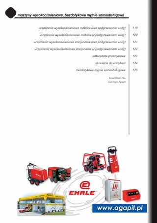 urządzenia wysokociśnieniowe mobilne (bez podgrzewania wody)          119

    urządzenia wysokociśnieniowe mobilne (z podgrzewaniem wody)          120

urządzenia wysokociśnieniowe stacjonarne (bez podgrzewania wody)         121

urządzenia wysokociśnieniowe stacjonarne (z podgrzewaniem wody)          122

                                         odkurzacze przemysłowe          123

                                           akcesoria do urządzeń         124

                             bezdotykowe myjnie samoobsługowe            125

                                                   - SmartWash Plus
                                                   - Sieć myjni Agapit
 