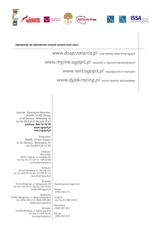 „Złota Miotła”         Wysoka pozycja w rankingu               Laureat Programu
  za „Najlepszy produkt”        „Gazele BIZNESU”              Promocji Kultury Przedsiębiorczości
na Targach ISSA Interclean




             Zapraszamy do odwiedzenia naszych nowych stron www:


                                                         www.dosprzatania.pl - internetowy sklep firmy Agapit
                                                     www.myjnie.agapit.pl - wszystko o myjniach bezdotykowych
                                                                       www.rent.agapit.pl - wypożyczalnia i wynajem
                                                             www.dyjak-racing.pl - strona zespołu wyścigowego




              Importer i Dystrybutor Generalny:
                          AGAPIT, 10-302 Olsztyn
                  ul. M. Zientary - Malewskiej 26
              tel./fax 89/526 53 85, 526 74 41
                        infolinia: 800 70 70 70
                                 www.agapit.pl
                                 info@agapit.pl

                                     Producent:
                       OMAR, 10-302 Olsztyn
               ul. M. Zientary - Malewskiej 26
                         tel./fax 89/526 32 20

                                         Oddziały:
                                        Warszawa
                    05-077 Zakręt, ul. Lubelska 38
                tel./fax 22/773 24 72, 780 40 09
                             warszawa@agapit.pl

                                      Katowice
                40-322 Katowice, ul. Wandy 16c
          tel. 32/269 09 76, fax 32/785 37 12
                           poludnie@agapit.pl

                                      Białystok
           15-532 Białystok, ul. Wiewiórcza 66            Przedstawiciele regionalni:
          tel. 85/743 29 21, fax 85/743 29 20
                           bialystok@agapit.pl            Poznań
                                                          - 0784 040 512
                                Bydgoszcz
     85-861 Bydgoszcz, ul. Magnuszewska 4                 Szczecin
          tel. 0784 040 512, 0606 859 389                 - tel./fax 91/486 32 03
                       bydgoszcz@agapit.pl
                                                          Głuchołazy
                                      Wrocław             - 0608 651 935
             53-609 Wrocław, ul. Fabryczna 6/8
                         tel./fax 71/349 38 76            Zabrze
                             wroclaw@agapit.pl            - 0506 902 337
 