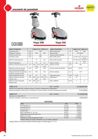 0
     0
     0
     0
     0
     0
     0
     0
     0
     0
     0
     0
     0
     0
     0
     0                                            Vispa 35B                             Vispa 35E
                  12
     0                  220-230




     DANE TECHNICZNE                              VISPA 35 B    VISPA 35 E    DANE TECHNICZNE                            VISPA 35 B        VISPA 35 E
     Szeroko    pracy                    mm                 350               Moc znamionowa                     W           500              480
     Wydajno     maszyny                 m²/h       1.050          800        Rodzaj trakcji                                       pó -autom.
      rednica szczotki Ø                 mm                 350               Dopuszczalne nachylenie            %                     2
     Szeroko    ssawy                    mm                 440               Moc silnika ssania                         12/250 V/W        230/50 V/Hz
                                                                                                                                             220 W
     Zbiornik zanieczyszcze               l          10             9,3       Moc silnika szczotek                       12/250 V/W        230/50 V/Hz
                                                                                                                                             250 W
     Zbiornik detergentu                  l          10             7,5       Nacisk szczotki                   kg           20               17,7
     Wymiary maszyny (d /wys/szer)       mm      682 x 1018     620 x 1050    Obroty szczotki                  rpm                    140
                                                    x 440         x 440
     Wysoko     z o onej maszyny         mm          440           440        Poziom ha asu (EN 60704)         db (A)                69,28
     (bez zbiornika powrotnego)
     D ugo     z o onej maszyny (bez     mm          795           795        Poziom wibracji                  m/s²                  1,79
     zbiornika zanieczyszcze )
     Waga kompletnej maszyny             Kg          67            35,2       Pojemno    baterii               V/Ah         12/65               -
     Wymiary z o onej maszyny            mm      885 x 425 x    885 x 425 x   Waga baterii                      kg            24                -
     (d /wys/szer)                                   440           440
     Wymiary skrzyni bateryjnej          mm      286 x 235 x        -         Max. pr dko                      Km/h           3                 3
     (d /wys/szer)                                   174


     VISPA 35 B                                                               kod: 102490                                      10.538,00 PLN
     Maszyna ze szczotk PPL 0,6 bateri        elow 12V/65Ah i wbudowanym prostownikiem
     Maszyna kompletna (uchwyt pedu, szczotka PPL 0,6, bateria elowa 12V/65Ah, wbudowany prostownik)                                 10.777,00 PLN


     VISPA 35 E                                                               kod: 103932                                          8.164,00 PLN
     Maszyna ze szczotk PPL 0,6
     Maszyna kompletna (uchwyt pedu, szczotka PPL 0,6)                                                                                8.403,20 PLN


                                                                     AKCESORIA
                           Opis                                                                          Kod                 PLN
                           Szczotka PPL 0,6                                                          421701                    239,00
                           Szczotka PPL 0,4                                                          421492                    239,00
                           Szczotka PPL 0,3                                                          421278                    239,00
                           Uchwyt pedu                                                               422001                    239,00
                           Ped z mikrofibry 14”, 35,5 cm                                             422214                    113,00
                           Odpowietrznik zbiornika Vispa 35 E                                        217622                        63,00
                           Bateria 12V/75Ah                                                          431396                  1.598,00
                           Zewn trzny zestaw do adowania baterii                                     214121                  3.177,00
                           (bateria elowa 12V/65Ah, prostownik 12V/17A, kable z wtykami)
     Uwaga! Zaleca si u ycie przewodu elektrycznego nie d u szego ni               15 m.




25                                                                                                                   * wszystkie podane ceny są cenami netto
 