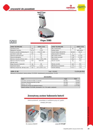 0
0
0
0
0
0
0
0
0
0
0
0
0
0
0
0                                                            Vispa 35BS
0     12


DANE TECHNICZNE                                      VISPA 35 BS                   DANE TECHNICZNE                                    VISPA 35 BS
Szeroko    pracy                         mm                 335                    Moc znamionowa                           W               500
Wydajno    maszyny                       m²/h               1.010                  Rodzaj trakcji                                        pó -autom.
 rednica szczotki cylindrycznej Ø        mm          110/335-330                   Poziom ha asu (EN 60704)               db (A)           69,28
Szeroko    ssawy (ty )                   mm                 525                    Dopuszczalne nachylenie                  %                 2
Zbiornik zanieczyszcze                    l                  10                    Moc silnika ssania                      V/W            12/250
Zbiornik detergentu                       l                  10                    Moc silnika szczotek                    V/W            12/250
Wymiary maszyny (d /wys/szer)            mm       718 x 1.050 x 460                Podci nienie                           mbar             70,8
Wymiary z o onej maszyny                 mm            928/446                     Nacisk szczotki                         kg              14,5
(d /wys/szer)
Waga maszyny z bateriami                  kg                 68                    Obroty szczotki                         rpm              450
Pojemno    baterii                       V/Ah           12/65                      Wbudowany prostownik                    V/A             12/6
Wymiary skrzyni bat. (d /wys/szer)       mm        277 x 224 x 172                 Poziom wibracji                        m/s²             1,79


VISPA 35 BS                                                                kod: 102491                                             13.016,00 PLN
Maszyna ze szczotkami, bateri      elow 12V/65Ah i wbudowanym prostownikiem 12V/6A


                                                                    AKCESORIA
                      Opis                                                                                   Kod                   PLN
                      Szczotka cylindryczna PPL 0,5 (przód)                                                421701                   239,00
                      Szczotka cylindryczna PPL 0,3 (ty )                                                  421492                   239,00
                      Bateria 12V/75Ah                                                                     431396                  1.598,00
                      Zewn trzny zestaw do adowania baterii                                                214121                  3.177,00
                      (bateria elowa 12V/65Ah, prostownik 12V/17A, kable z wtykami)




                                  Zewnętrzny zestaw ładowania baterii
                                  bateria+prostownik - pozwalający na wydłużenie pracy do 2 godzin
                                                             dostępny jako opcja




                              Nr artykułu 214121                                          cena 3.177,00*


                                                                                                          * wszystkie podane ceny są cenami netto     26
 