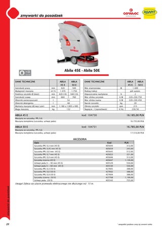 0
     0
     0
     0
     0
     0
     0
     0
     0
     0
     0
     0
     0
     0
     0
     0                                                      Abila 45E - Abila 50E
     0          220-230




     DANE TECHNICZNE                                    ABILA         ABILA        DANE TECHNICZNE                              ABILA         ABILA
                                                        45 E           50 E                                                      45 E           50 E
     Szeroko   pracy                         mm          420            500        Moc znamionowa                       W               1.400
     Wydajno    maszyny                      m²/h       1.470          1.750       Rodzaj trakcji                                   pó -autom.
      rednica szczotki Ø (ilo   )            mm      420 (1X)         500 (1X)     Dopuszczalne nachylenie              %                2
     Szeroko   ssawy                         mm          660            760        Moc silnika szczotek                V/W         220-230/750
     Zbiornik zanieczyszcze                     l               54                 Moc silnika ssania                  V/W         220-230/450
     Zbiornik detergentu                        l               48                 Nacisk szczotki                      kg               20
     Wymiary maszyny (d /wys/szer)           mm      1.180 x 1.005 x 490           Obroty szczotki                     rpm              215
     Waga maszyny                             kg                132                Napi cie / Cz stotliwo             V/Hz           230/50


     ABILA 45 E                                                                  kod: 104730                                   16.185,00 PLN
     Maszyna ze szczotk     PPL 0,6
     Maszyna kompletna (szczotka, uchwyt pedu)                                                                                      16.735,00 PLN


     ABILA 50 E                                                                  kod: 104731                                   16.785,00 PLN
     Maszyna ze szczotk     PPL 0,6
     Maszyna kompletna (szczotka, uchwyt pedu)                                                                                      17.510,00 PLN


                                                                        AKCESORIA
                           Opis                                                                              Kod             PLN
                           Szczotka PPL 0,3 mm (45 E)                                                       405644             312,00
                           Szczotka PPL 0,45 mm (45 E)                                                      405659             243,00
                           Szczotka PPL 0,6 mm (45 E)                                                       405645             312,00
                           Szczotka PPL 0,7 mm (45 E)                                                       405653             221,00
                           Szczotka PPL 0,9 mm (45 E)                                                       405646             312,00
                           Szczotka cierna (45 E)                                                           405647           1.139,00
                           Uchwyt pedu h = 40 mm (45 E)                                                     405529             550,00
                           Uchwyt pedu h = 60 mm (45 E)                                                     405530             550,00
                           Szczotka PPL 0,3 (50 E)                                                          427605             388,00
                           Szczotka PPL 0,6 (50 E)                                                          427602             388,00
                           Szczotka PPL 0,9 (50 E)                                                          427604             388,00
                           Szczotka cierna (50 E)                                                           427708           1.199,00
                           Uchwyt pedu (50 E)                                                               405542             725,00
     Uwaga! Zaleca si u ycie przewodu elektrycznego nie d u szego ni                  15 m.




29                                                                                                                   * wszystkie podane ceny są cenami netto
 