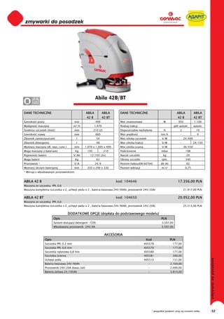 0
0
0
0
0
0
0
0
0
0
0
0
0
0
0
0                                                           Abila 42B/BT
0      24


DANE TECHNICZNE                                     ABILA           ABILA     DANE TECHNICZNE                                   ABILA          ABILA
                                                    42 B            42 BT                                                       42 B           42 BT
Szeroko     pracy                         mm                400               Moc znamionowa                       W            950            1.100
Wydajno     maszyny                       m²/h              1.470             Rodzaj trakcji                                 pó -autom.        autom.
 rednica szczotek (ilo      )             mm               210 (2)            Dopuszczalne nachylenie              %              2             10
Szeroko     ssawy                         mm                660               Max pr dko                         km/h             -              4
Zbiornik zanieczyszcze                     l                 54               Moc silnika szczotek                V/W                 24/400
Zbiornik detergentu                        l                 48               Moc silnika trakcji                 V/W             -            24/150
Wymiary maszyny (d ./wys./szer.)          mm      1.070 x 1.005 x 490         Moc silnika ssania                  V/W                 36/550
Waga maszyny z bateriami                  Kg        195              210      Podci nienie                       mbar                   188
Pojemno     baterii                       V/Ah        12/105 (2x)             Nacisk szczotki                      kg                   20
Waga baterii                              Kg                 63               Obroty szczotki                     rpm.                  340
Prostownik *                              V/A               24/9              Poziom ha asu(EN 60704)            db (A)                 62
Wymiary skrzyni bateryjnej                mm        350 x 290 x 330           Poziom wibracji                     m/s²                  0,75
* Wersja z wbudowanym prostownikiem


ABILA 42 B                                                                  kod: 104646                                         17.356,00 PLN
Maszyna ze szczotk         PPL 0,6
Maszyna kompletna (szczotka x 2, uchwyt pedu x 2 , bateria kwasowa 24V/90Ah, prostownik 24V/20A)                                      21.917,00 PLN


ABILA 42 BT                                                                 kod: 104650                                         20.952,00 PLN
Maszyna ze szczotk         PPL 0,6
Maszyna kompletna (szczotka x 2, uchwyt pedu x 2 , bateria kwasowa 24V/90Ah, prostownik 24V/20A)                                      25.513,00 PLN


                                      DODATKOWE OPCJE (dop ata do podstawowego modelu)
                           Opis                                                                                  PLN
                           System dozuj cy detergent – CDS                                                        3.597,00
                           Wbudowany prostownik 24V/9A                                                            3.597,00


                                                                     AKCESORIA
                    Opis                                                                             Kod                  PLN
                    Szczotka PPL 0,3 mm                                                             405578                 177,00
                    Szczotka PPL 0,6 mm                                                             405579                 177,00
                    Szczotka nylonowa 0,8 mm                                                        405580                 177,00
                    Szczotka cierna                                                                 405581                 300,00
                    Uchwyt pedu                                                                     405510                 151,00
                    Bateria kwasowa 24V/90Ah                                                          -                   2.169,00
                    Prostownik 24V/20A (kwas/ el)                                                     -                   2.090,00
                    Bateria elowa 24/105Ah                                                            -                   3.814,00




                                                                                                          * wszystkie podane ceny są cenami netto       32
 