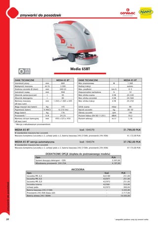 0
     0
     0
     0
     0
     0
     0
     0
     0
     0
     0
     0
     0
     0
     0
     0                                                               Media 65BT
                    24
     0

     DANE TECHNICZNE                                 MEDIA 65 BT           DANE TECHNICZNE                                  MEDIA 65 BT
     Szeroko   pracy                     mm               660              Moc znamionowa                      W               1.360
     Wydajno    maszyny                  m²/h            3.300             Rodzaj trakcji                      -               autom.
      rednica szczotki Ø (ilo   )        mm              340 (2)           Max. pr dko                        km/h              0-5
     Szeroko   ssawy                     mm               948              Dopuszczalne nachylenie             %                 10
     Zbiornik zanieczyszcze               l                95              Moc silnika ssania                 V/W              24/330
     Zbiornik detergentu                  l                85              Moc silnika szczotek               V/W              24/560
     Wymiary maszyny                     mm      1.450 x 1.065 x 695       Moc silnika trakcji                V/W              24/250
     (d /wys/szer)
     Waga maszyn bez baterii             Kg               145              Silnik ssania                      mbar               90
     Pojemno    baterii                 V/AhC5          6/210 (4x)         Nacisk szczotki                     kg              30-50
     Waga baterii                        Kg               176              Obroty szczotki                    rpm               190
     Prostownik *                        V/A             24/25             Poziom ha asu (EN ISO 11201)       dB(A)             59,2
     Wymiary skrzyni bateryjnej          mm          450 x 325 x 450       Poziom wibracji                    m/s²              1,16
     (d /wys/szer)
     * Wersja z wbudowanym prostownikiem


     MEDIA 65 BT                                                            kod: 104370                                    31.799,00 PLN
     W standardzie maszyna bez szczotek
     Maszyna kompletna (szczotka x 2, uchwyt pedu x 2, bateria kwasowa 24V/210Ah, prostownik 24V/40A)                          41.172,00 PLN


     MEDIA 65 BT wersja automatyczna                                        kod: 104374                                    37.782,00 PLN
     W standardzie maszyna bez szczotek
     Maszyna kompletna (szczotka x 2, uchwyt pedu x 2, bateria kwasowa 24V/210Ah, prostownik 24V/40A)                          47.155,00 PLN


                                         DODATKOWE OPCJE (dop ata do podstawowego modelu)
                              Opis                                                                            PLN
                              System dozuj cy detergent - CDS                                                 3.597,00
                              Wbudowany prostownik 24V/25A                                                    4.197,00


                                                                       AKCESORIA
                     Opis                                                                             Kod                PLN
                     Szczotka PPL 0,3                                                                422189                251,00
                     Szczotka PPL 0,6                                                                422971                251,00
                     Szczotka PPL 0,9                                                                422972                251,00
                     Szczotka cierna                                                                 422981                553,00
                     Uchwyt pedu                                                                     422973                360,00
                     Bateria kwasowa 24V/210Ah                                                            -               5.435,00
                     Prostownik 24V/40A (kwas/ el)                                                        -               2.717,00
                     Bateria elowa 24V/180Ah                                                              -              10.505,00




39                                                                                                              * wszystkie podane ceny są cenami netto
 