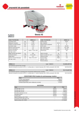 0
0
0
0
0
0
0
0
0
0
0
0
0
0
0
0                                                            Omnia 42
0      36


DANE TECHNICZNE                                  OMNIA 42             DANE TECHNICZNE                                       OMNIA 42
Szeroko     pracy                     mm            1.040             Rodzaj trakcji                           -               autom.
Wydajno     maszyny               m²/h              4.160             Max. pr dko                            Km/h                4
 rednica szczotki Ø (ilo   )          mm           533 (2)            Dopuszczalne nachylenie                 %                 10
Szeroko     ssawy                     mm            1.315             Silnik ssania                          V/W              36/670
Zbiornik zanieczyszcze                l              115              Moc silnika szczotek                   V/W              36/1.500
Zbiornik detergentu                   l              105              Moc silnika trakcji                    V/W              36/450
Wymiary maszyny                       mm     1.600 x 1.120 x 700      Podci nienie                           mbar               190
(d ./wys./szer.)
Waga maszyny (bez baterii)            kg             290              Nacisk szczotki                         kg                80
Pojemno     baterii               V/Ah           6/210 (x6)           Nacisk szczotki na 1 cm   2            g/cm³              29
Waga baterii                          kg             315              Obroty szczotki                        Rpm                170
Wymiary skrzyni bateryjnej            mm       436 x 510 x 614        Poziom ha asu                          Db(A)              <70
(d ./wys./szer.)                                                      (EN ISO 11201)
                                                                      Poziom wibracji                        m/s²               1,72


OMNIA 42                                                                          kod: 100033                             54.692,00 PLN
W standardzie maszyna bez szczotek
Maszyna kompletna (szczotka 0,6 PPL x 2, uchwyt pedu x 2, bateria kwasowa 36V/210Ah, prostownik 36V/30A)                       68.093,00 PLN


OMNIA 42                                                                          kod: 100034                             56.518,00 PLN
W standardzie maszyna z automatycznym sterowaniem platformy (bez szczotek)
Maszyna kompletna (szczotka 0,6 PPL x 2, uchwyt pedu x 2, bateria kwasowa 36V/210Ah, prostownik 36V/30A)                       69.919,00 PLN


                                      DODATKOWE OPCJE (dop ata do podstawowego modelu)
                         Opis                                                                                PLN
                         Licznik roboczogodzin                                                                 480,00
                         Ko a antypo lizgowe                                                                 1.199,00
                         Antyprzeci    eniowy system od czania szczotek                                        737,00


                                                                 AKCESORIA
               Opis                                                                                  Kod                PLN
               Szczotki PPL 0,3 mm                                                                  404635                598,00
               Szczotki PPL 0,6 mm                                                                  404634                598,00
               Szczotki PPL 0,9 mm                                                                  404633                598,00
               Szczotka nylonowa 0,9 mm                                                             404637               1.121,00
               Szczotka cierna                                                                      404636               1.450,00
               Uchwyt pedu                                                                          405520                759,00
               Bateria kwasowa 36V/210Ah                                                              -                  8.152,00
               Prostownik 36V/30A (kwas/ el)                                                          -                  2.534,00
               Bateria elowa 36V/180Ah                                                                -                 15.756,00




                                                                                                    * wszystkie podane ceny są cenami netto    44
 