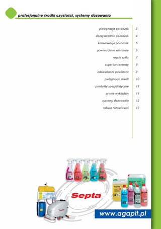 pielęgnacja posadzek     3

doczyszczanie posadzek     4

 konserwacja posadzek      5

 powierzchnie sanitarne    6

            mycie szkła    7

      superkoncentraty     8

 odświeżacze powietrza     9

      pielęgnacja mebli    10

produkty specjalistyczne   11

       pranie wykładzin    11

    systemy dozowania      12

     tabela rozcieńczeń    12
 