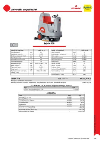 0
0
0
0
0
0
0
0
0
0
0
0
0
0
0
0                                                           Tripla 60B
0      24


DANE TECHNICZNE                                 Tripla 60 B        DANE TECHNICZNE                                    Tripla 60 B
Szeroko     pracy                 mm               610             Max. pr dko                         Km/h                6
Wydajno     maszyny               m²/h            3.660            Dopuszczalne nachylenie               %                10
 rednica szczotki Ø (ilo   )      mm              610 (1)          Silnik ssania                        V/W             36/550
Szeroko     ssawy                 mm               780             Moc silnika szczotek                 V/W             24/560
Zbiornik zanieczyszcze                l             90             Moc silnika trakcji                  V/W             24/400
Zbiornik detergentu                   l             75             Podci nienie                        mbar               130
Wymiary maszyny                   mm        1.450 x 1.401 x 780    Nacisk szczotki                       kg               35
Waga maszyny                       kg              535             Obroty szczotki                      rpm               310
Pojemno     baterii               V/Ah            24/210            rednica skr tu                      mm               1.980
Waga baterii                       kg              130             Poziom ha asu (EN 60704)            db(A)             64,9
Wymiary skrzyni bateryjnej        mm          390 x530 x 350       Poziom wibracji (r ce)               m/s²             2,35
(d /wys/szer)
                                                                   Poziom wibracji (cia o)              m/s²             0,43


TRIPLA 60 B                                                                    kod: 104610                          44.301,00 PLN
Maszyna w standardzie bez szczotki
Maszyna kompletna (szczotka, uchwyt pedu, bateria kwasowa 24V/210Ah, prostownik 24V/40A)                                53.856,00 PLN

                                   DODATKOWE OPCJE (dop ata do podstawowego modelu)
                         Opis                                                                          PLN
                         System dozuj cy detergent - CDS                                               3.197,00


                                                               AKCESORIA
                Opis                                                                           Kod                PLN
                Szczotka PPL 0,6 mm                                                           405630                583,00
                Szczotka PPL 0,9 mm                                                           405629                583,00
                Szczotka nylonowa 0,9 mm                                                      405627                639,00
                Szczotka cierna                                                               405628                1.462,0
                Uchwyt pedu                                                                   405518                820,00
                Uchwyt z mocowaniem pedu                                                      405519                881,00
                Bateria kwasowa 24V/210Ah                                                       -                  5.435,00
                Prostownik 24V/40A (kwas/ el)                                                   -                  2.717,00
                Bateria elowa 24V/180Ah                                                         -                 10.505,00




                                                                                              * wszystkie podane ceny są cenami netto   50
 