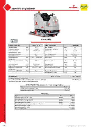 0
     0
     0
     0
     0
     0
     0
     0
     0
     0
     0
     0
     0
     0
     0
     0                                                                 Ultra 85BS
     0              36


     DANE TECHNICZNE                                  ULTRA 85 BS          DANE TECHNICZNE                                  ULTRA 85 BS
     Szeroko   pracy                     mm                910             Max. pr dko                        km/h                6,5
     Wydajno    maszyny                  m²/h              5.900           Dopuszczalne nachylenie             %                  10
      rednica szczotek                   mm            210 x 867 (2)       Silnik ssania                      V/W               36/670
     cylindrycznych Ø (ilo   )
     Zbiornik zanieczyszcze                l               215             Moc silnika szczotek               V/W           36/1.300 (2x)
     Zbiornik detergentu                   l               200             Moc silnika trakcji                V/W              36/1.500
     Wymiary maszyny                     mm        2.030 x 1.560 x 1.060   Podci nienie                       mbar               190
     (d /wys/szer)
     Waga maszyny (bez baterii)           Kg               630             Nacisk szczotki                     kg               80 max
                                                                                                              g/cm²               70
     Pojemno    baterii                  V/Ah          36/360 max          Obroty szczotki                    Rpm                630
     Waga baterii                         Kg              430 max           rednica skr tu                    mm                2.500
     Wymiary skrzyni bateryjnej          mm          710 x 510 x 540       Wysuwanie zespo u szczotek         mm                 100
     (d /wys/szer)
     Poziom ha asu (EN 60704)            db(A)             62,6            Poziom wibracji (r ce)             m/s²               2,99
                                                                           Poziom wibracji (cia o)            m/s²               0,96


     ULTRA 85BS                                                                        kod: 103700                        119.843,00 PLN
     Maszyna w standardzie ze szczotkami *
     Maszyna kompletna (bateria kwasowa 36V/320Ah, prostownik 36V/40A)                                                         135.862,00 PLN
     * z systemem od czania szczotek oraz sygna em cofania


                                         DODATKOWE OPCJE (dop ata do podstawowego modelu)
                              Opis                                                                            PLN
                              System dozuj cy detergent - CDS                                                 5.424,00
                              Ko a antypo lizgowe (kpl)                                                       3.254,00


                                                                       AKCESORIA
                    Opis                                                                                Kod              PLN
                    Szczotka cylindryczna PPL 1 mm                                                   404630                828,00
                    Szczotka cylindryczna PPL 0,8 mm                                                 404629                828,00
                    Szczotka cylindryczna PPL 0,7 mm                                                 404628                828,00
                    Szczotka cylindryczna cierna                                                     404631               2.529,00
                    Szczotka cylindryczna cierna, mix 0,6 mm + PPL 1 mm                              404632               2.529,00
                    Bateria kwasowa 36V/320Ah                                                            -               11.949,00
                    Bateria kwasowa 36V/360Ah                                                            -               16.100,00
                    Prostownik 36V/40A                                                                   -                4.070,00




59                                                                                                              * wszystkie podane ceny są cenami netto
 