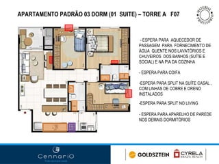 - ESPERA PARA  AQUECEDOR DE  PASSAGEM  PARA  FORNECIMENTO DE ÁGUA  QUENTE NOS LAVATÓRIOS E CHUVEIROS  DOS BANHOS (SUÍTE E SOCIAL) E NA PIA DA COZINHA - ESPERA PARA COIFA ESPERA PARA SPLIT NA SUÍTE CASAL , COM LINHAS DE COBRE E DRENO INSTALADOS APARTAMENTO PADRÃO 03 DORM (01  SUITE) – TORRE A  F07 -ESPERA PARA SPLIT NO LIVING - ESPERA PARA APARELHO DE PAREDE NOS DEMAIS DORMITÓRIOS 