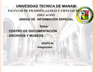 UNIVESIDAD TECNICA DE MANABI
FACULTAD DE FILOSOFÍA LETRAS Y CIENCIAS DE LA
EDUCACIÓN
UNIDAD DE INFORMACIÓN ESPECIAL
Tema:
 CENTRO DE DOCUMENTACIÓN
 ARCHIVOS Y MUSEOS
Integrantes:
GRUPO #4
 