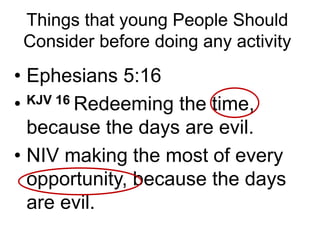 • Ephesians 5:16
• KJV 16 Redeeming the time,
because the days are evil.
• NIV making the most of every
opportunity, because the days
are evil.
Things that young People Should
Consider before doing any activity
 