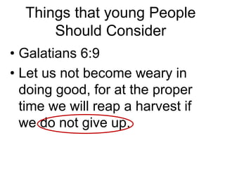• Galatians 6:9
• Let us not become weary in
doing good, for at the proper
time we will reap a harvest if
we do not give up.
Things that young People
Should Consider
 