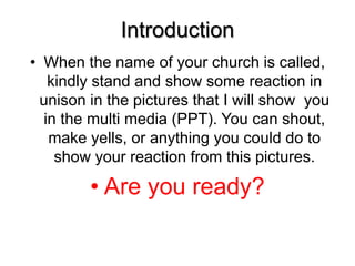 Introduction
• When the name of your church is called,
kindly stand and show some reaction in
unison in the pictures that I will show you
in the multi media (PPT). You can shout,
make yells, or anything you could do to
show your reaction from this pictures.
• Are you ready?
 