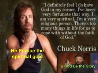 To God Be the Glory
He Pursue the
spiritual gold
 