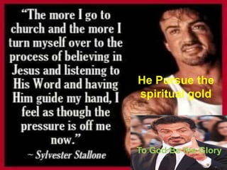 To God Be the Glory
He Pursue the
spiritual gold
 
