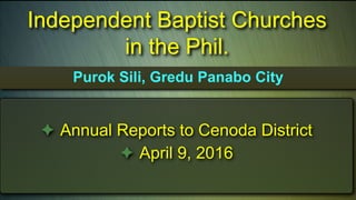 Purok Sili, Gredu Panabo City
 Annual Reports to Cenoda District
 April 9, 2016
Independent Baptist Churches
in the Phil.
 