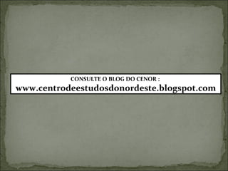 CONSULTE O BLOG DO CENOR :
www.centrodeestudosdonordeste.blogspot.com
 