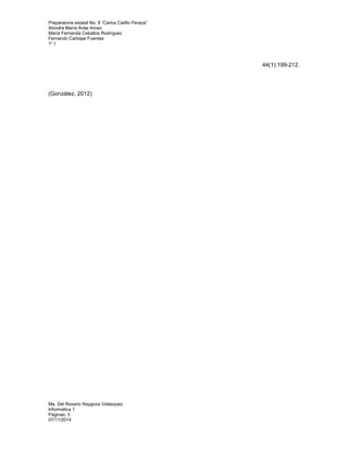 Preparatoria estatal No. 8 “Carlos Catillo Peraza” 
Alondra María Arias Arceo 
María Fernanda Ceballos Rodríguez 
Fernando Carbajal Fuentes 
1° I 
Ma. Del Rosario Raygoza Velásquez 
Informática 1 
Paginas: 3 
07/11/2014 
44(1):199-212. 
(González, 2012) 
