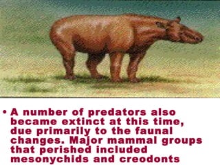 • A number of predators also
became extinct at this time,
due primarily to the faunal
changes. Major mammal groups
that perished included
mesonychids and creodonts
 