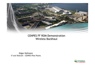 CENPES FF ROM Demonstration
Wireless Backhaul
Edgar Hofmann
IT and Telecom – CENPES Pilot Plants
V1.2 – 04-30-2013V1.2 – 04-30-2013
 