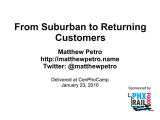From Suburban to Returning Customers Matthew Petro http://matthewpetro.name Twitter: @matthewpetro Delivered at CenPhoCamp January 23, 2010 Sponsored by 