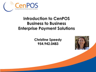 Introduction to CenPOS
Business to Business
Enterprise Payment Solutions
Christine Speedy
954.942.0483
 