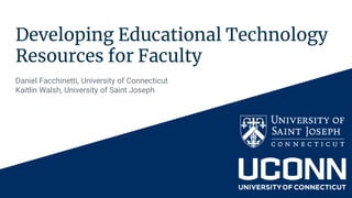 Developing Educational Technology
Resources for Faculty
Daniel Facchinetti, University of Connecticut
Kaitlin Walsh, University of Saint Joseph
 