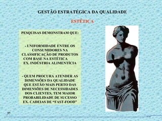 PESQUISAS DEMONSTRAM QUE: - UNIFORMIDADE ENTRE OS CONSUMIDORES NA CLASSIFICAÇÃO DE PRODUTOS COM BASE NA ESTÉTICA  EX. INDÚSTRIA ALIMENTÍCIA - QUEM PROCURA ATENDER AS DIMENSÕES DA QUALIDADE QUE ESTÃO MAIS PERTO DAS DIMENSÕES DE NECESSIDADES DOS CLIENTES, TEM MAIOR PROBABILIDADE DE SUCESSO EX. CADEIAS DE “FAST-FOOD” GESTÃO ESTRATÉGICA DA QUALIDADE ESTÉTICA 37 JPAF 