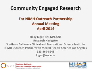 Holly Kiger, RN, MN, CNS
Research Navigator
Southern California Clinical and Translational Science Institute
NIMH Outreach Partner with Mental Health America Los Angeles
323-369-8648
kiger@usc.edu
Community Engaged Research
For NIMH Outreach Partnership
Annual Meeting
April 2014
 