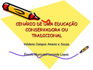 CENÁRIO DE UMA EDUCAÇÃO CONSERVADORA OU TRADICIONAL Valdene Campos Ameno e Souza Escola Municipal Levindo Lopes 