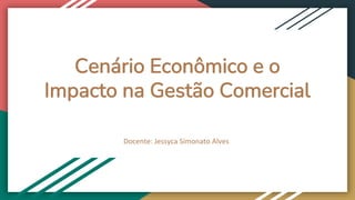 Cenário Econômico e o
Impacto na Gestão Comercial
Docente: Jessyca Simonato Alves
 
