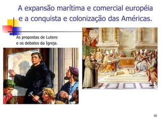 As propostas de Lutero e os debates da Igreja. A expansão marítima e comercial européia e a conquista e colonização das Américas.   