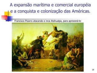 Francisco Pizarro atacando o inca Atahualpa, para aprisioná-lo A expansão marítima e comercial européia e a conquista e colonização das Américas.   