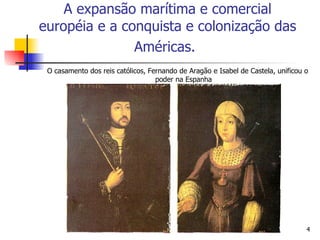 O casamento dos reis católicos, Fernando de Aragão e Isabel de Castela, unificou o poder na Espanha A expansão marítima e comercial européia e a conquista e colonização das Américas.   