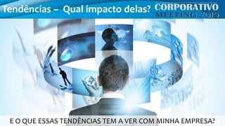 Tendências – Qual impacto delas?
E O QUE ESSAS TENDÊNCIAS TEM A VER COM MINHA EMPRESA?
 