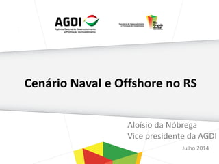 Cenário Naval e Offshore no RS
Aloísio da Nóbrega
Vice presidente da AGDI
Julho 2014
 