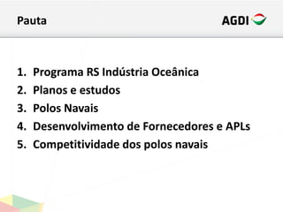 Pauta
1. Programa RS Indústria Oceânica
2. Planos e estudos
3. Polos Navais
4. Desenvolvimento de Fornecedores e APLs
5. Competitividade dos polos navais
 