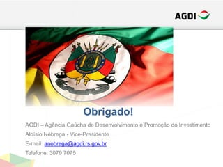 AGDI – Agência Gaúcha de Desenvolvimento e Promoção do Investimento
Aloísio Nóbrega - Vice-Presidente
E-mail: anobrega@agdi.rs.gov.br
Telefone: 3079 7075
Obrigado!
 